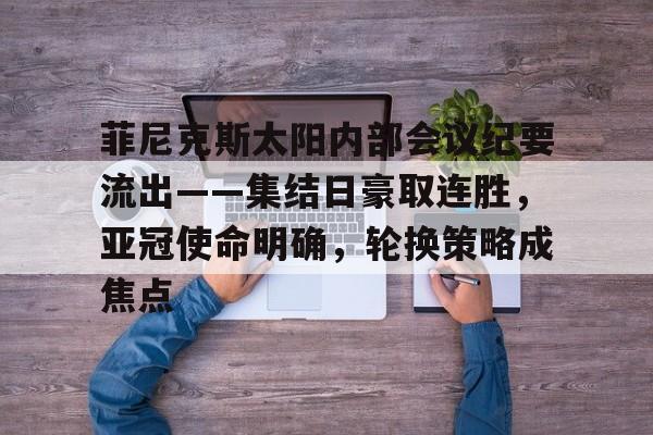 问鼎登录入口菲尼克斯太阳内部会议纪要流出——集结日豪取连胜，亚冠使命明确，轮换策略成焦点的简单介绍